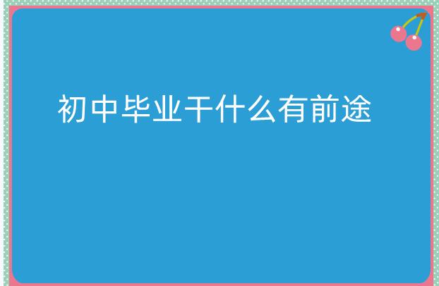 初中毕业干什么有前途，初中生都看了